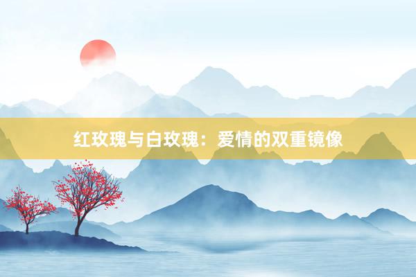 红玫瑰与白玫瑰：爱情的双重镜像