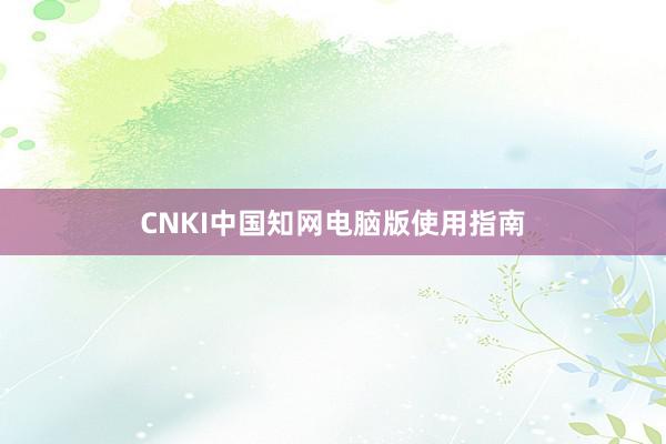 CNKI中国知网电脑版使用指南