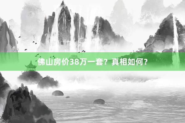 佛山房价38万一套？真相如何？